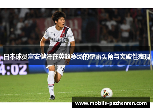 日本球员富安健洋在英超赛场的崭露头角与突破性表现