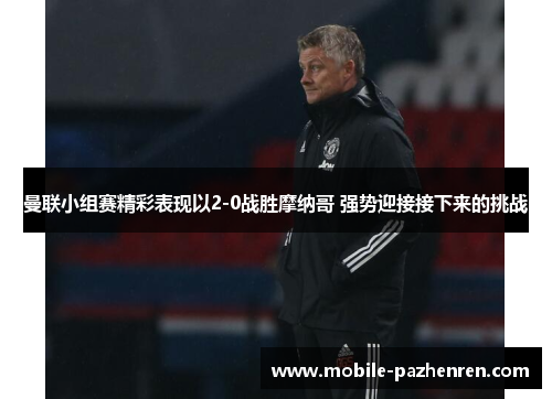 曼联小组赛精彩表现以2-0战胜摩纳哥 强势迎接接下来的挑战 曼联小组赛精彩表现以2-0战胜摩纳哥 强势迎接接下来的挑战
