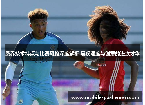 桑乔技术特点与比赛风格深度解析 展现速度与创意的进攻才华 桑乔技术特点与比赛风格深度解析 展现速度与创意的进攻才华