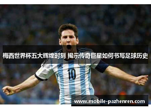 梅西世界杯五大辉煌时刻 揭示传奇巨星如何书写足球历史 梅西世界杯五大辉煌时刻 揭示传奇巨星如何书写足球历史