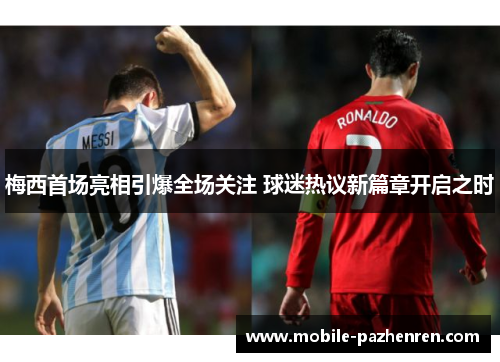 梅西首场亮相引爆全场关注 球迷热议新篇章开启之时