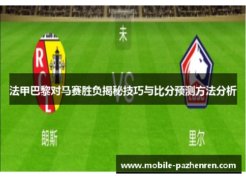 法甲巴黎对马赛胜负揭秘技巧与比分预测方法分析 法甲巴黎对马赛胜负揭秘技巧与比分预测方法分析
