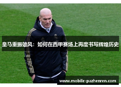 皇马重振雄风:如何在西甲赛场上再度书写辉煌历史 皇马重振雄风:如何在西甲赛场上再度书写辉煌历史