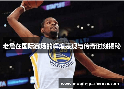 老詹在国际赛场的辉煌表现与传奇时刻揭秘 老詹在国际赛场的辉煌表现与传奇时刻揭秘