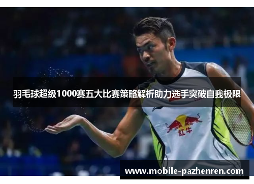 羽毛球超级1000赛五大比赛策略解析助力选手突破自我极限