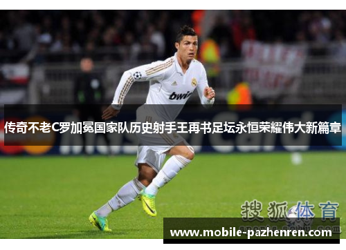 传奇不老C罗加冕国家队历史射手王再书足坛永恒荣耀伟大新篇章 传奇不老C罗加冕国家队历史射手王再书足坛永恒荣耀伟大新篇章