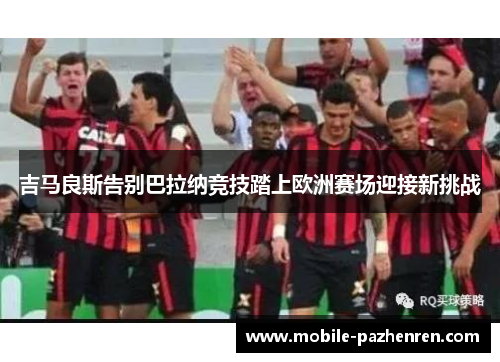 吉马良斯告别巴拉纳竞技踏上欧洲赛场迎接新挑战 吉马良斯告别巴拉纳竞技踏上欧洲赛场迎接新挑战