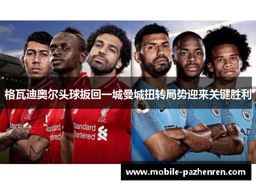格瓦迪奥尔头球扳回一城曼城扭转局势迎来关键胜利 格瓦迪奥尔头球扳回一城曼城扭转局势迎来关键胜利