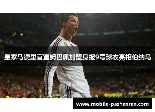 皇家马德里官宣姆巴佩加盟身披9号球衣亮相伯纳乌