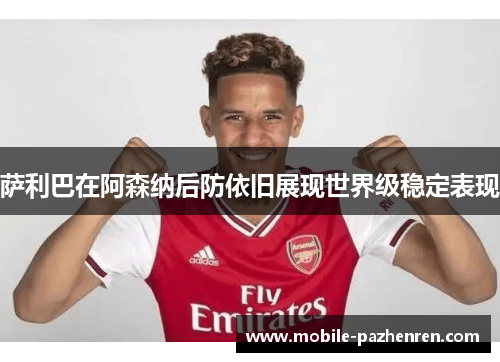 萨利巴在阿森纳后防依旧展现世界级稳定表现