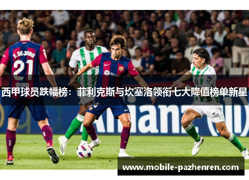 西甲球员跌幅榜:菲利克斯与坎塞洛领衔七大降值榜单新星 西甲球员跌幅榜:菲利克斯与坎塞洛领衔七大降值榜单新星