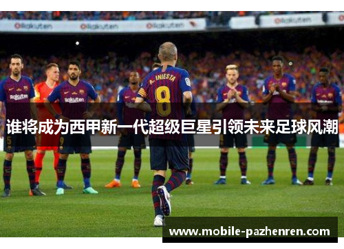 谁将成为西甲新一代超级巨星引领未来足球风潮 谁将成为西甲新一代超级巨星引领未来足球风潮