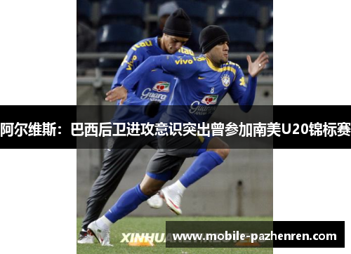 阿尔维斯：巴西后卫进攻意识突出曾参加南美U20锦标赛