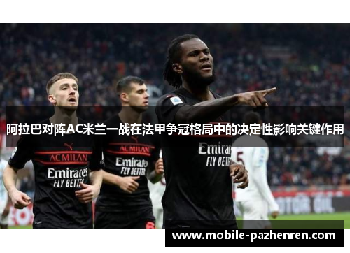 阿拉巴对阵AC米兰一战在法甲争冠格局中的决定性影响关键作用
