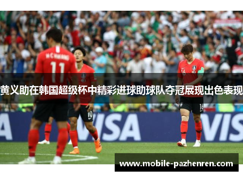 黄义助在韩国超级杯中精彩进球助球队夺冠展现出色表现 黄义助在韩国超级杯中精彩进球助球队夺冠展现出色表现