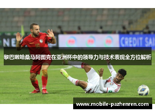 黎巴嫩哈桑马阿图克在亚洲杯中的领导力与技术表现全方位解析 黎巴嫩哈桑马阿图克在亚洲杯中的领导力与技术表现全方位解析