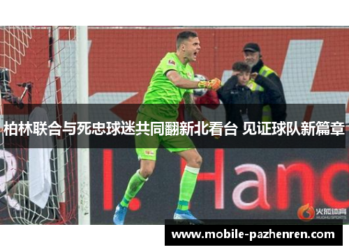 柏林联合与死忠球迷共同翻新北看台 见证球队新篇章 柏林联合与死忠球迷共同翻新北看台 见证球队新篇章