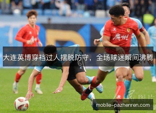 大连英博穿裆过人摆脱防守,全场球迷瞬间沸腾 大连英博穿裆过人摆脱防守,全场球迷瞬间沸腾